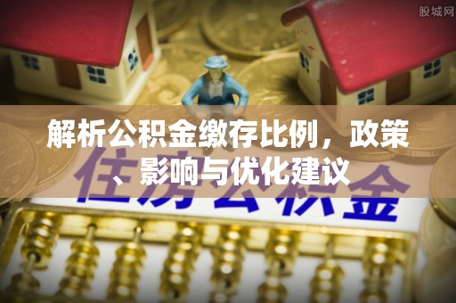 封丘解析公积金缴存比例，政策、影响与优化建议