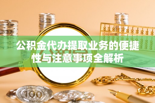 封丘公积金代办提取业务的便捷性与注意事项全解析