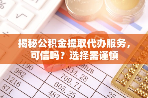 封丘揭秘公积金提取代办服务，可信吗？选择需谨慎