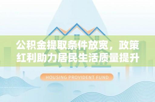封丘公积金提取条件放宽，政策红利助力居民生活质量提升