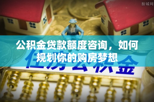 封丘公积金贷款额度咨询，如何规划你的购房梦想