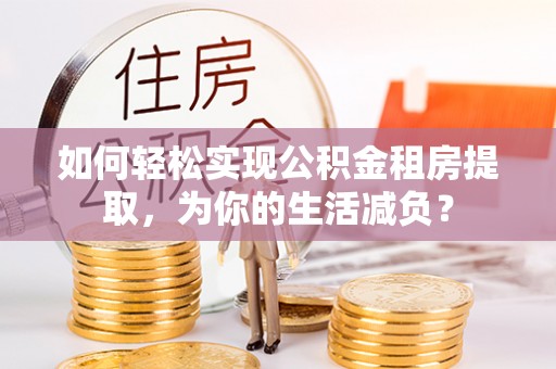 封丘如何轻松实现公积金租房提取，为你的生活减负？