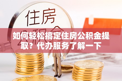 封丘如何轻松搞定住房公积金提取？代办服务了解一下