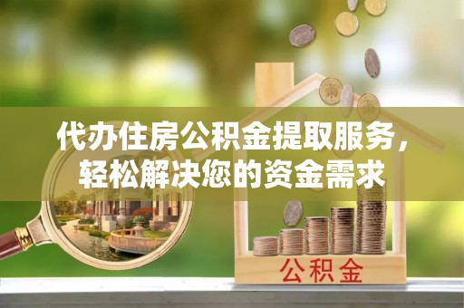 封丘代办住房公积金提取服务，轻松解决您的资金需求