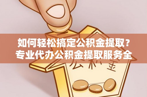 封丘如何轻松搞定公积金提取？专业代办公积金提取服务全解析
