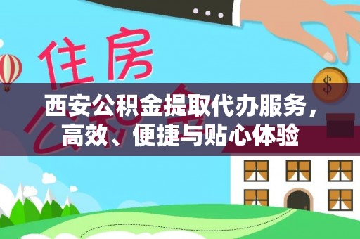 封丘西安公积金提取代办服务，高效、便捷与贴心体验