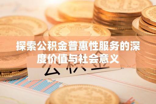 封丘探索公积金普惠性服务的深度价值与社会意义