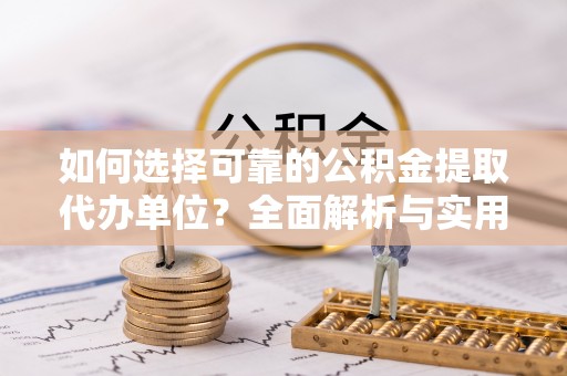 封丘如何选择可靠的公积金提取代办单位？全面解析与实用建议