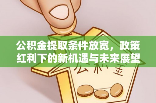 封丘公积金提取条件放宽，政策红利下的新机遇与未来展望