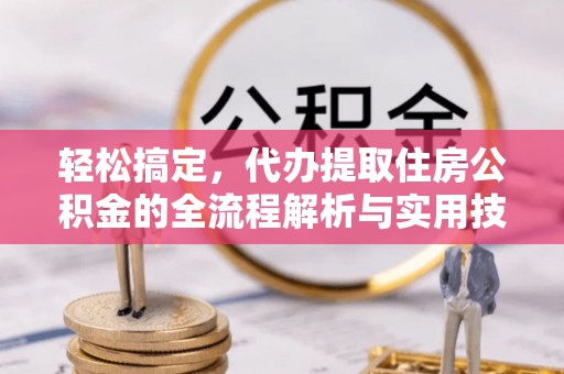封丘轻松搞定，代办提取住房公积金的全流程解析与实用技巧
