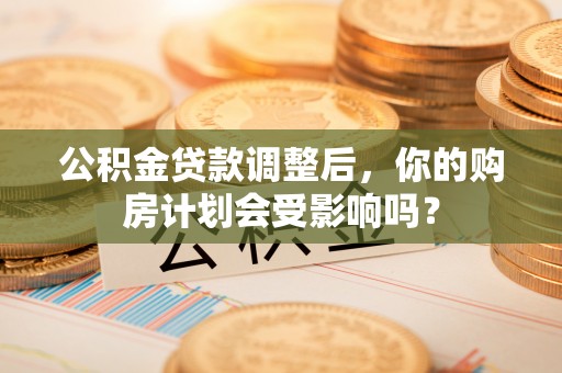 封丘公积金贷款调整后，你的购房计划会受影响吗？
