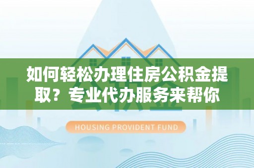 封丘如何轻松办理住房公积金提取？专业代办服务来帮你