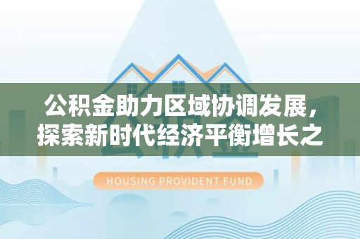 封丘公积金助力区域协调发展，探索新时代经济平衡增长之道