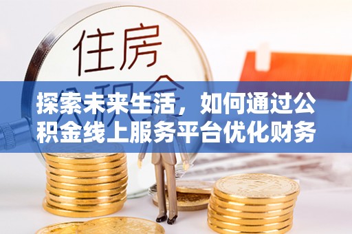 封丘探索未来生活，如何通过公积金线上服务平台优化财务管理