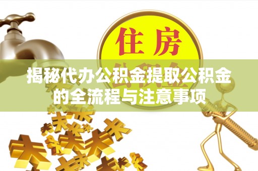 封丘揭秘代办公积金提取公积金的全流程与注意事项