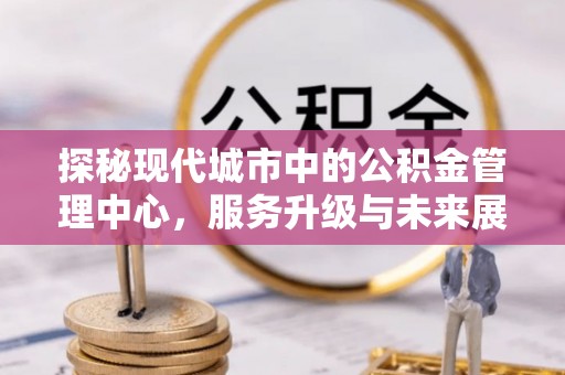 封丘探秘现代城市中的公积金管理中心，服务升级与未来展望