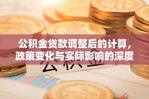 封丘公积金贷款调整后的计算，政策变化与实际影响的深度解析