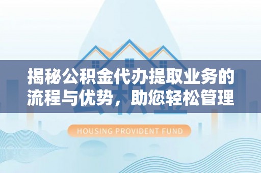封丘揭秘公积金代办提取业务的流程与优势，助您轻松管理财务