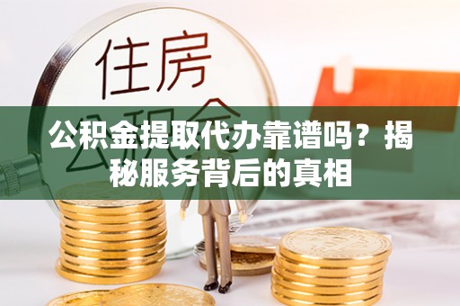封丘公积金提取代办靠谱吗？揭秘服务背后的真相