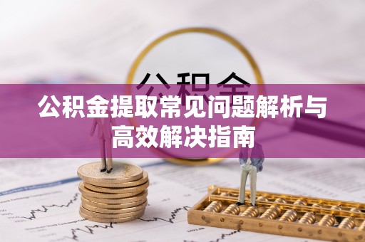 封丘公积金提取常见问题解析与高效解决指南