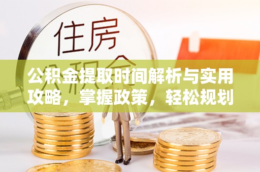 封丘公积金提取时间解析与实用攻略，掌握政策，轻松规划未来