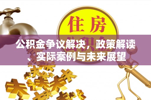 封丘公积金争议解决，政策解读、实际案例与未来展望