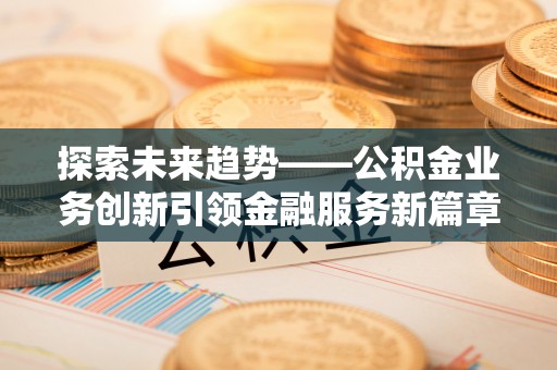 封丘探索未来趋势——公积金业务创新引领金融服务新篇章