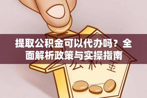 封丘提取公积金可以代办吗？全面解析政策与实操指南