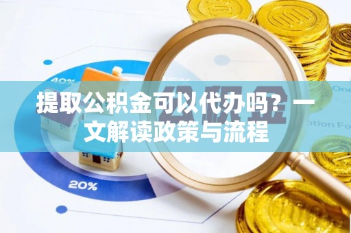 封丘提取公积金可以代办吗？一文解读政策与流程