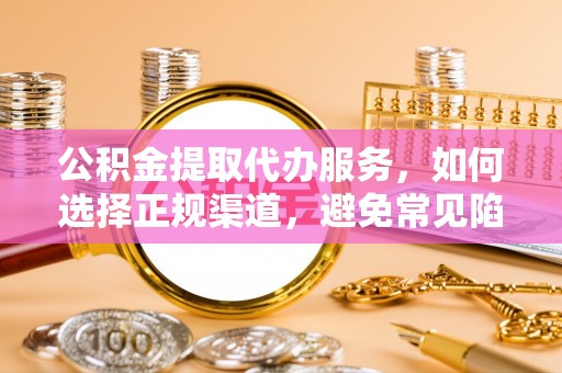 封丘公积金提取代办服务，如何选择正规渠道，避免常见陷阱