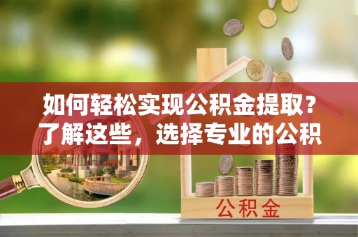 封丘如何轻松实现公积金提取？了解这些，选择专业的公积金提取代办服务