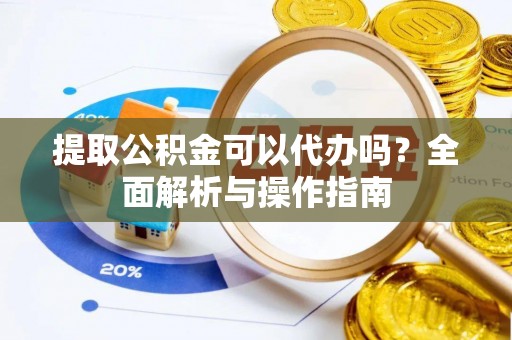 封丘提取公积金可以代办吗？全面解析与操作指南
