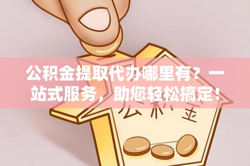 封丘公积金提取代办哪里有？一站式服务，助您轻松搞定！