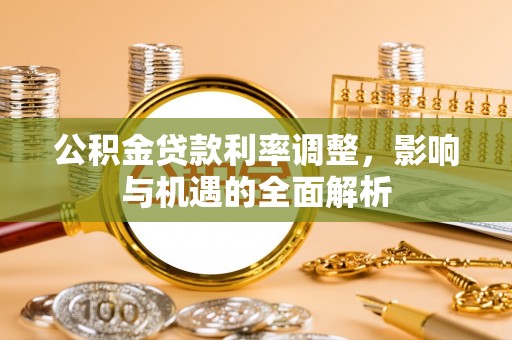 封丘公积金贷款利率调整，影响与机遇的全面解析