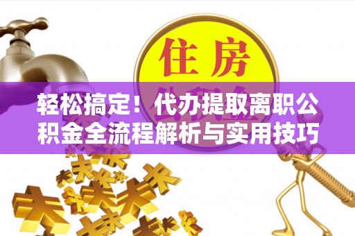 封丘轻松搞定！代办提取离职公积金全流程解析与实用技巧