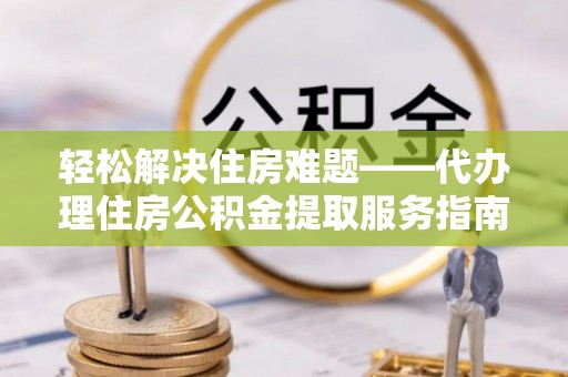 封丘轻松解决住房难题——代办理住房公积金提取服务指南