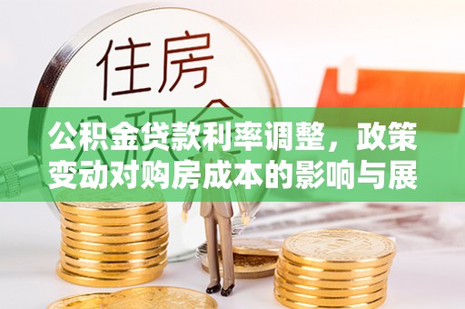 封丘公积金贷款利率调整，政策变动对购房成本的影响与展望