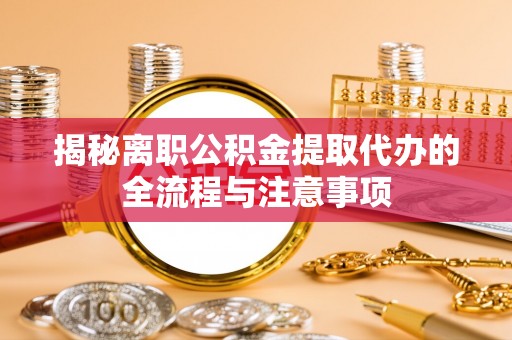封丘揭秘离职公积金提取代办的全流程与注意事项