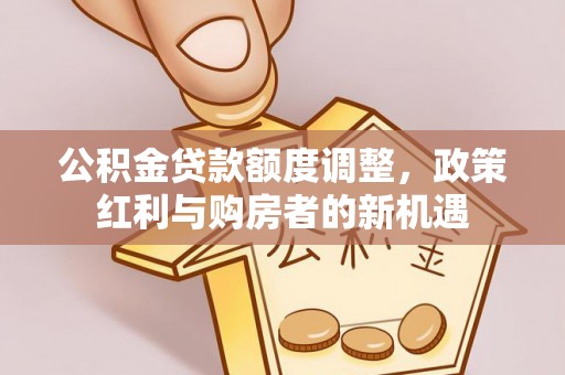 封丘公积金贷款额度调整，政策红利与购房者的新机遇