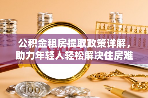 封丘公积金租房提取政策详解，助力年轻人轻松解决住房难题