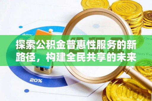封丘探索公积金普惠性服务的新路径，构建全民共享的未来