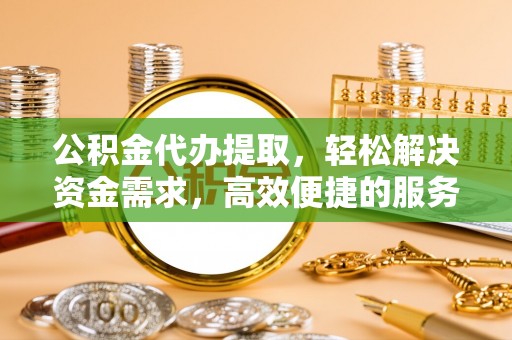 封丘公积金代办提取，轻松解决资金需求，高效便捷的服务选择