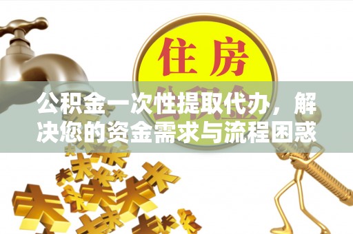 封丘公积金一次性提取代办，解决您的资金需求与流程困惑