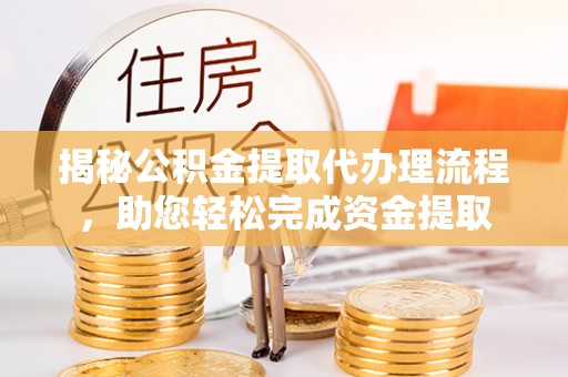封丘揭秘公积金提取代办理流程，助您轻松完成资金提取