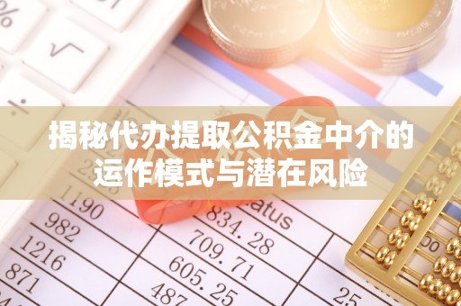 封丘揭秘代办提取公积金中介的运作模式与潜在风险