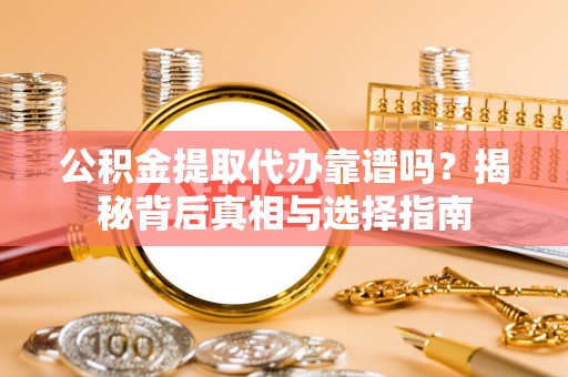 封丘公积金提取代办靠谱吗？揭秘背后真相与选择指南