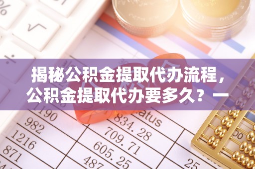 封丘揭秘公积金提取代办流程，公积金提取代办要多久？一文读懂