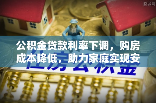 封丘公积金贷款利率下调，购房成本降低，助力家庭实现安居梦