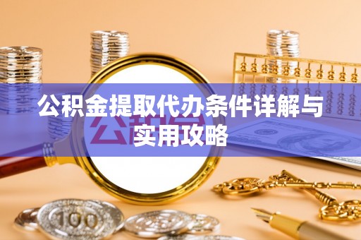封丘公积金提取代办条件详解与实用攻略