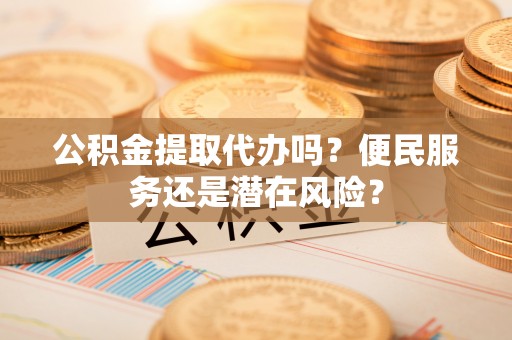 封丘公积金提取代办吗？便民服务还是潜在风险？